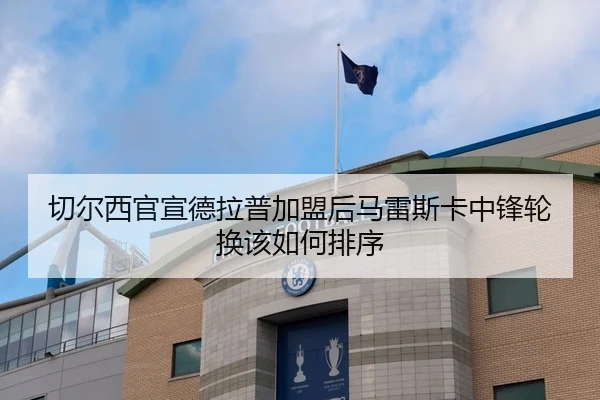 切尔西官宣德拉普加盟后马雷斯卡中锋轮换该如何排序（Panda Sports）