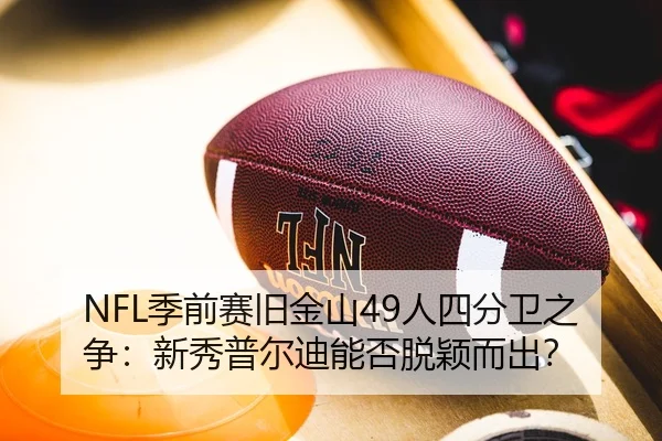 NFL季前赛旧金山49人四分卫之争：新秀普尔迪能否脱颖而出？