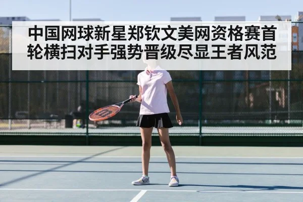 中国网球新星郑钦文美网资格赛首轮横扫对手强势晋级尽显王者风范