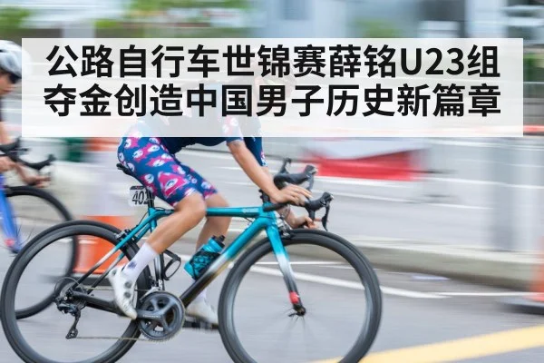公路自行车世锦赛薛铭U23组夺金创造中国男子历史新篇章