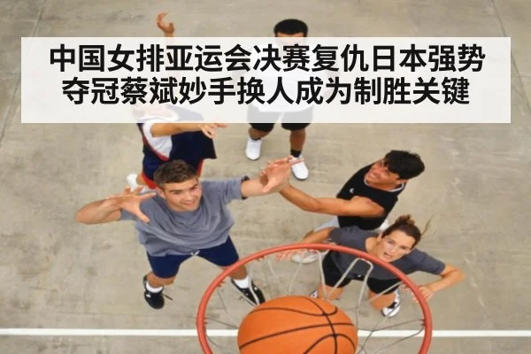 中国女排亚运会决赛复仇日本强势夺冠蔡斌妙手换人成为制胜关键
