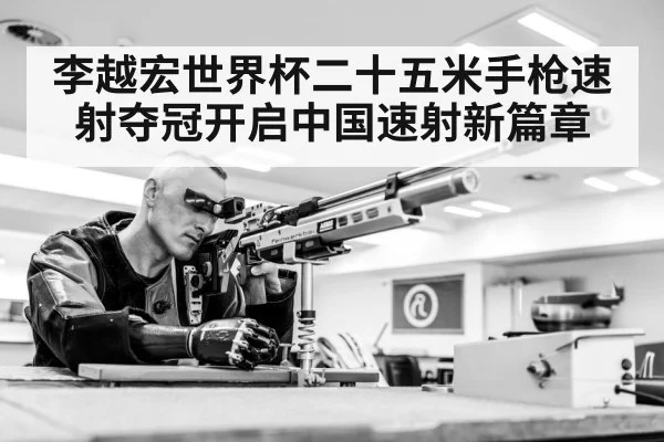 李越宏世界杯二十五米手枪速射夺冠开启中国速射新篇章