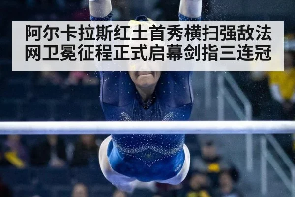 阿尔卡拉斯红土首秀横扫强敌法网卫冕征程正式启幕剑指三连冠