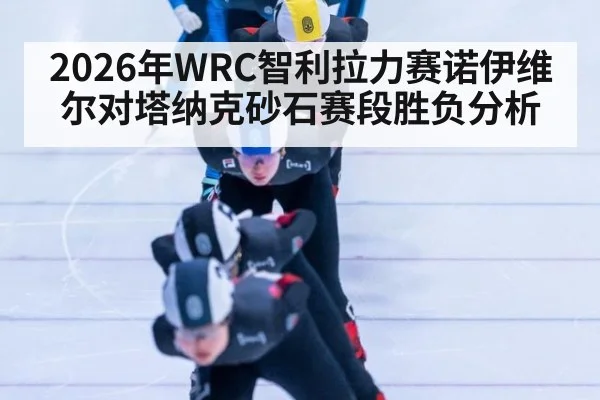2026年WRC智利拉力赛诺伊维尔对塔纳克砂石赛段胜负分析