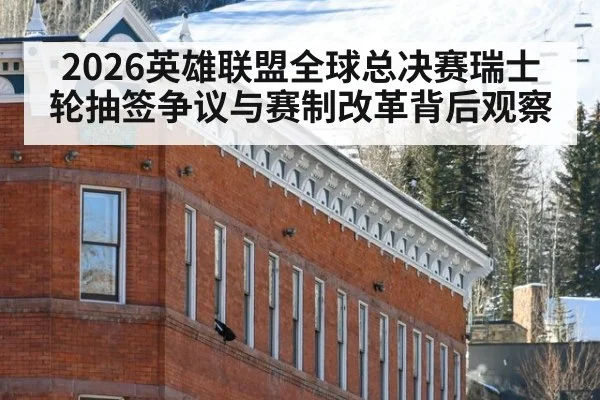 2026英雄联盟全球总决赛瑞士轮抽签争议与赛制改革背后观察